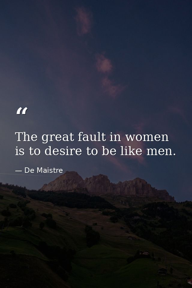 The great fault in women is to desire to be like men. — De Maistre
