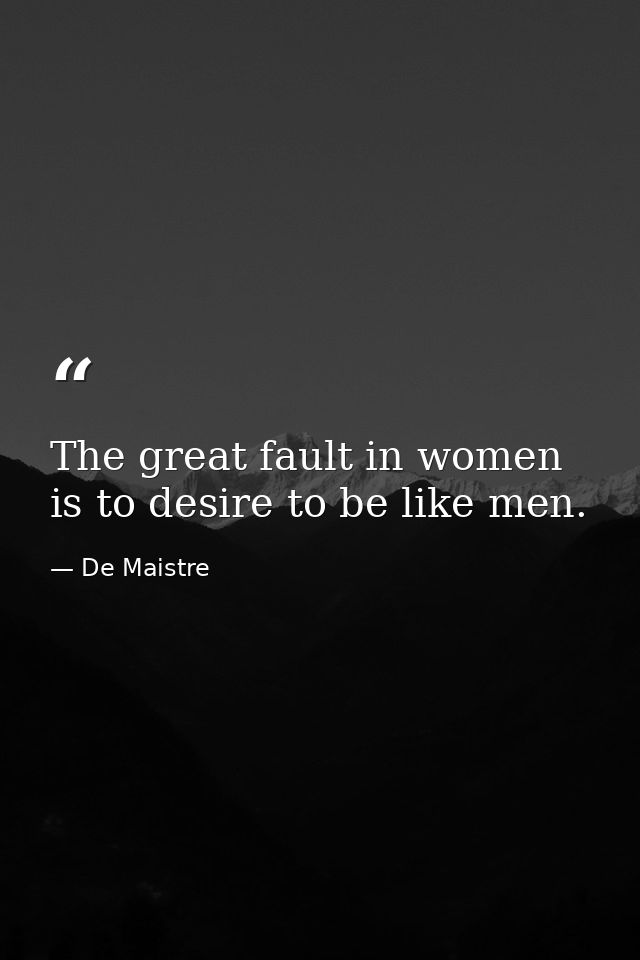 The great fault in women is to desire to be like men. — De Maistre