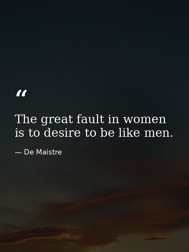 The great fault in women is to desire to be like men. — De Maistre