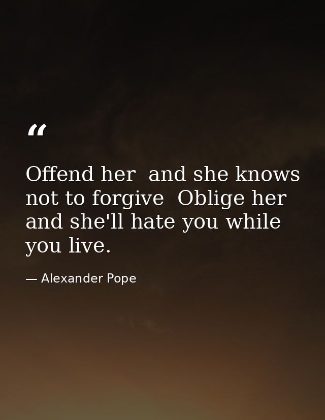Offend her  and she knows not to forgive  Oblige her  and she'll hate you while you live. — Alexander Pope