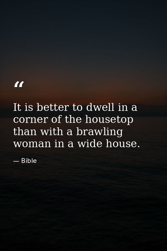 It is better to dwell in a corner of the housetop than with a brawling woman in a wide house. — Bible