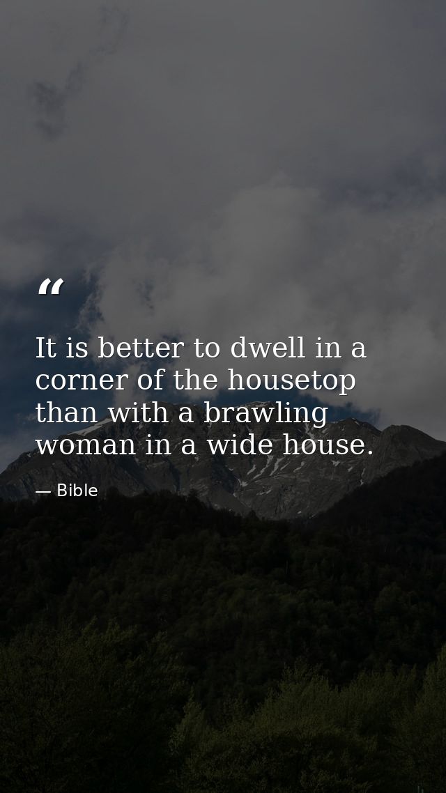 It is better to dwell in a corner of the housetop than with a brawling woman in a wide house. — Bible