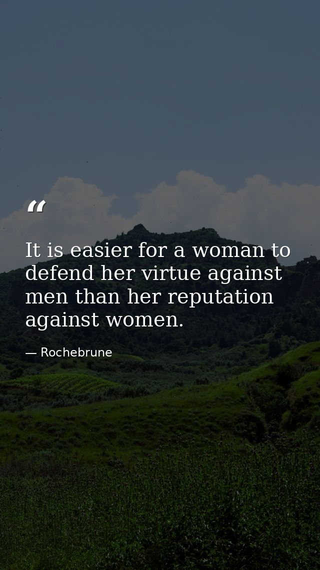 It is easier for a woman to defend her virtue against men than her reputation against women. — Rochebrune