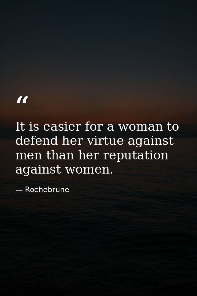 It is easier for a woman to defend her virtue against men than her reputation against women. — Rochebrune