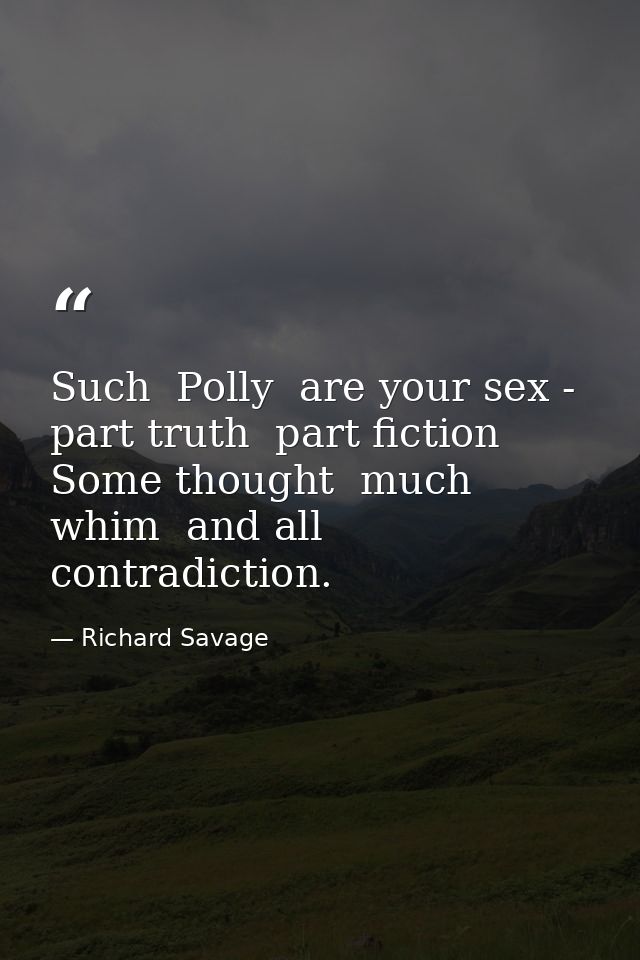 Such  Polly  are your sex - part truth  part fiction  Some thought  much whim  and all contradiction. — Richard Savage