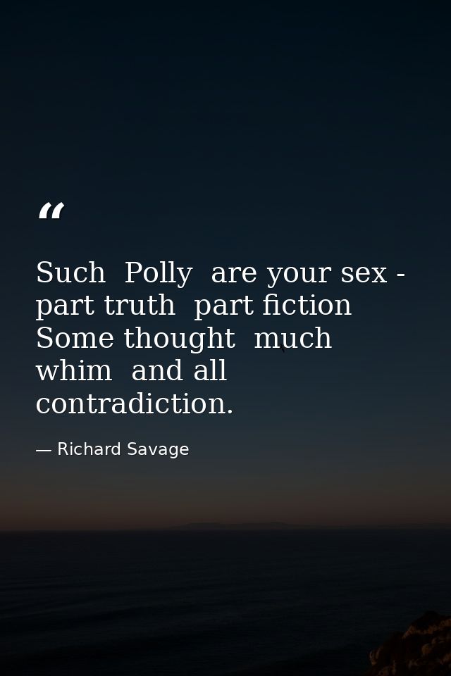 Such  Polly  are your sex - part truth  part fiction  Some thought  much whim  and all contradiction. — Richard Savage