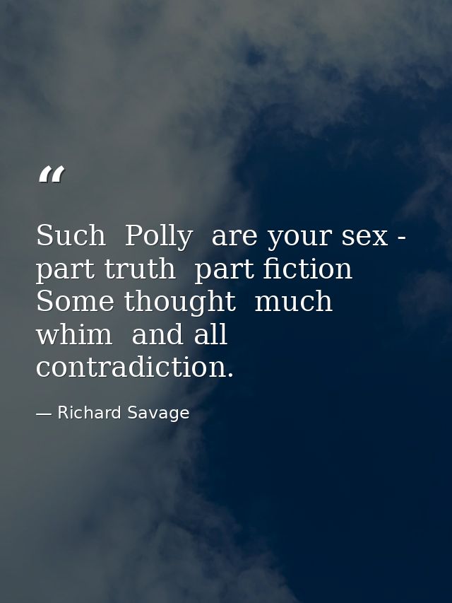 Such  Polly  are your sex - part truth  part fiction  Some thought  much whim  and all contradiction. — Richard Savage