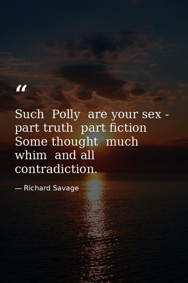 Such  Polly  are your sex - part truth  part fiction  Some thought  much whim  and all contradiction. — Richard Savage