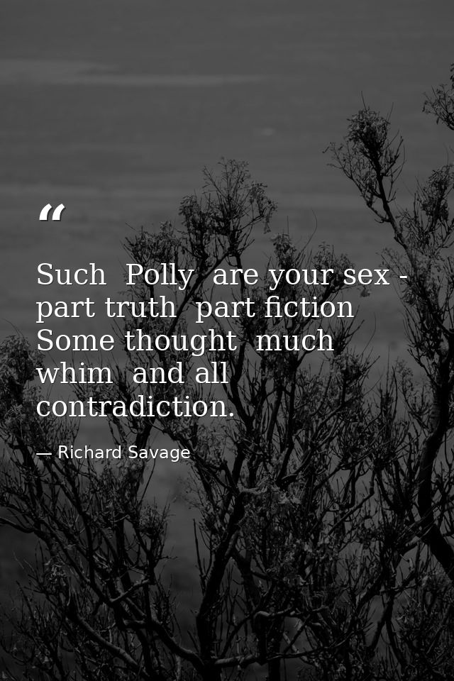 Such  Polly  are your sex - part truth  part fiction  Some thought  much whim  and all contradiction. — Richard Savage