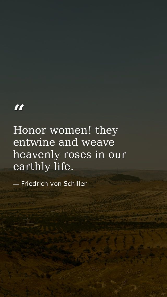 Honor women! they entwine and weave heavenly roses in our earthly life. — Friedrich von Schiller