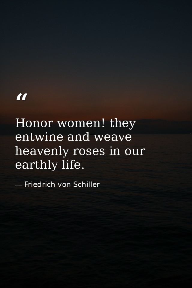 Honor women! they entwine and weave heavenly roses in our earthly life. — Friedrich von Schiller