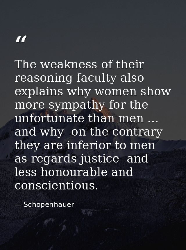 The weakness of their reasoning faculty also explains why women show more sympathy for the unfortunate than men ... and  — Schopenhauer