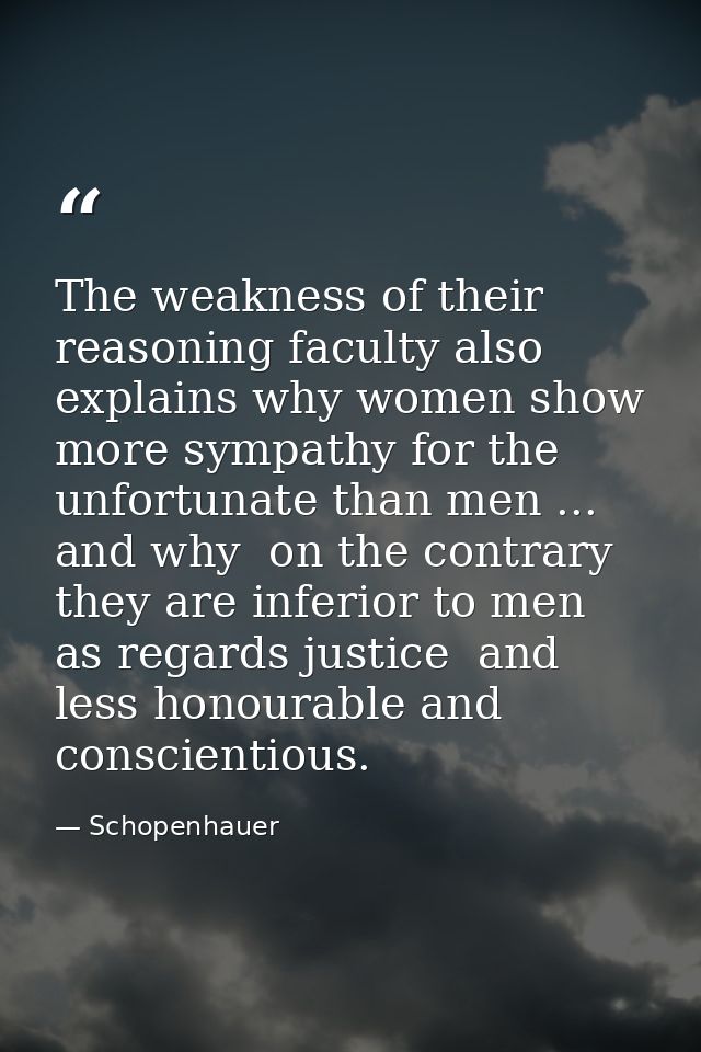 The weakness of their reasoning faculty also explains why women show more sympathy for the unfortunate than men ... and  — Schopenhauer
