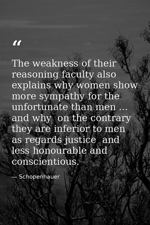 The weakness of their reasoning faculty also explains why women show more sympathy for the unfortunate than men ... and  — Schopenhauer