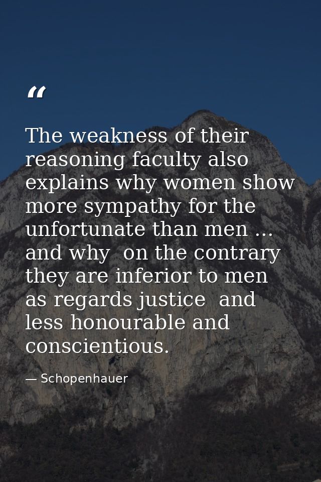 The weakness of their reasoning faculty also explains why women show more sympathy for the unfortunate than men ... and  — Schopenhauer