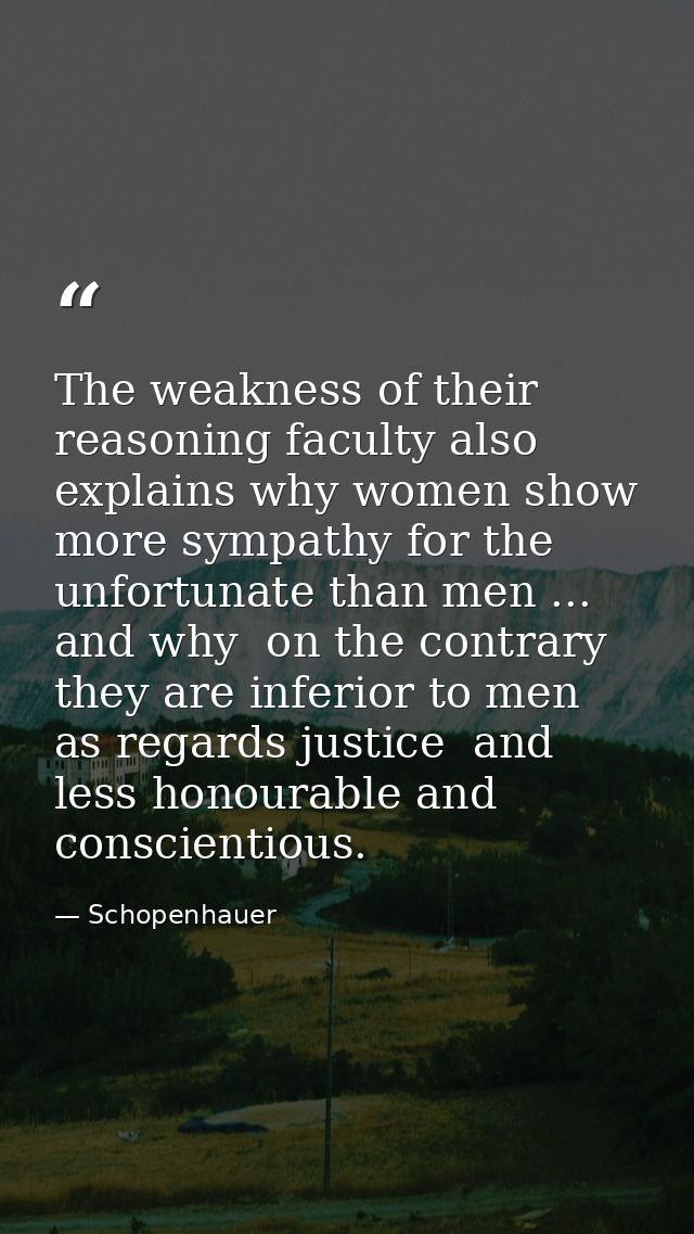 The weakness of their reasoning faculty also explains why women show more sympathy for the unfortunate than men ... and  — Schopenhauer