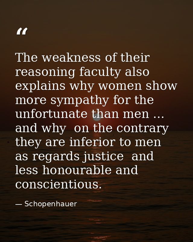 The weakness of their reasoning faculty also explains why women show more sympathy for the unfortunate than men ... and  — Schopenhauer