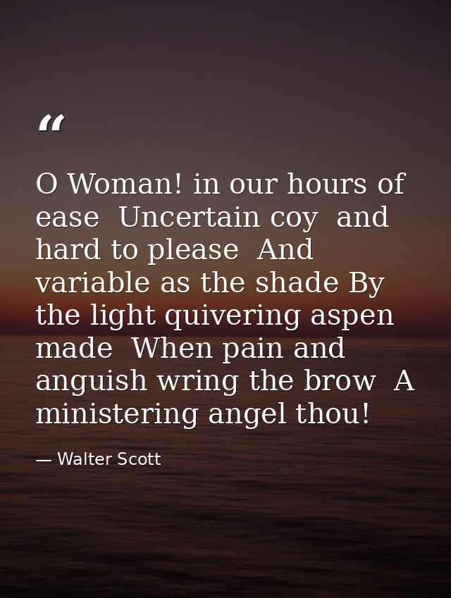 O Woman! in our hours of ease  Uncertain coy  and hard to please  And variable as the shade By the light quivering aspen — Walter Scott