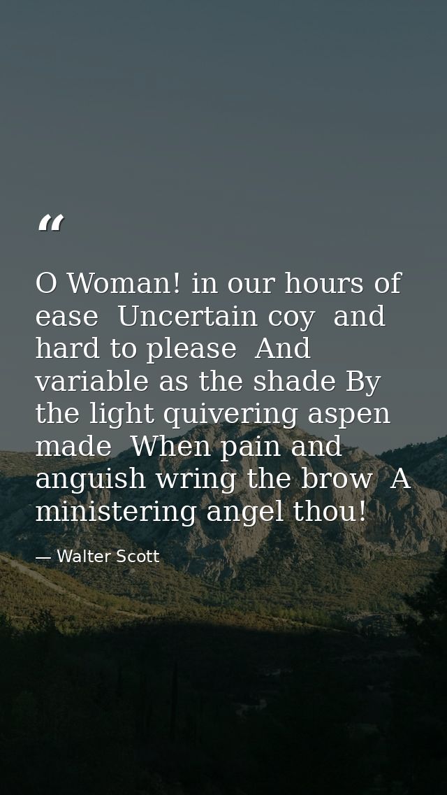 O Woman! in our hours of ease  Uncertain coy  and hard to please  And variable as the shade By the light quivering aspen — Walter Scott