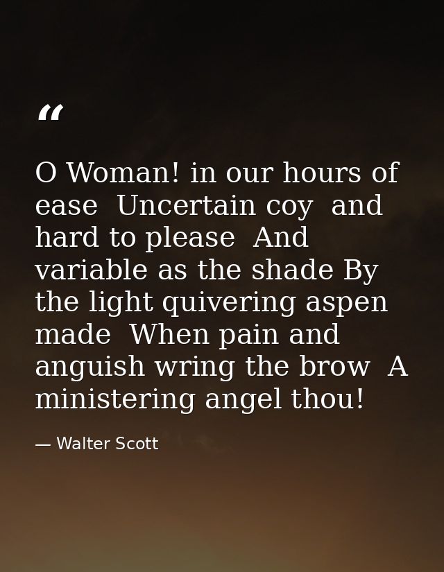 O Woman! in our hours of ease  Uncertain coy  and hard to please  And variable as the shade By the light quivering aspen — Walter Scott
