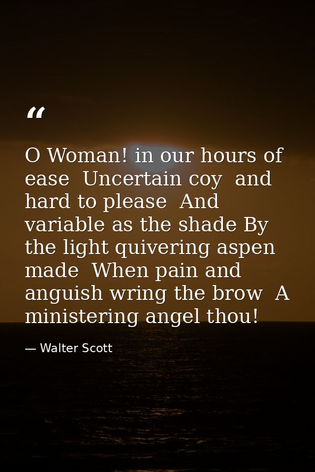 O Woman! in our hours of ease  Uncertain coy  and hard to please  And variable as the shade By the light quivering aspen — Walter Scott