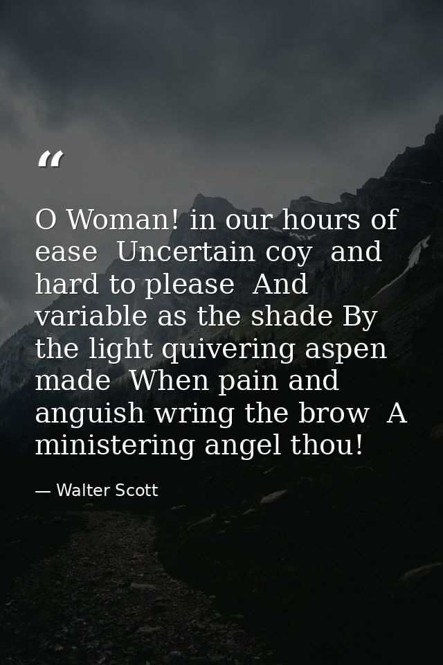 O Woman! in our hours of ease  Uncertain coy  and hard to please  And variable as the shade By the light quivering aspen — Walter Scott