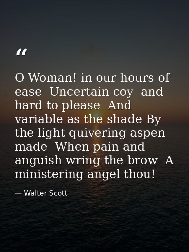 O Woman! in our hours of ease  Uncertain coy  and hard to please  And variable as the shade By the light quivering aspen — Walter Scott