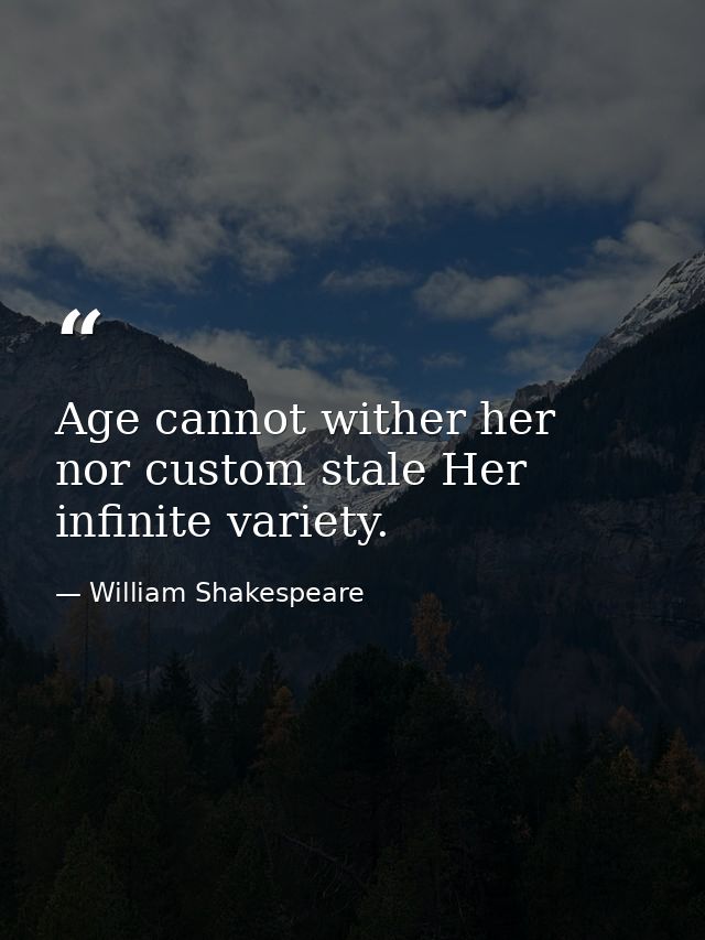 Age cannot wither her  nor custom stale Her infinite variety. — William Shakespeare