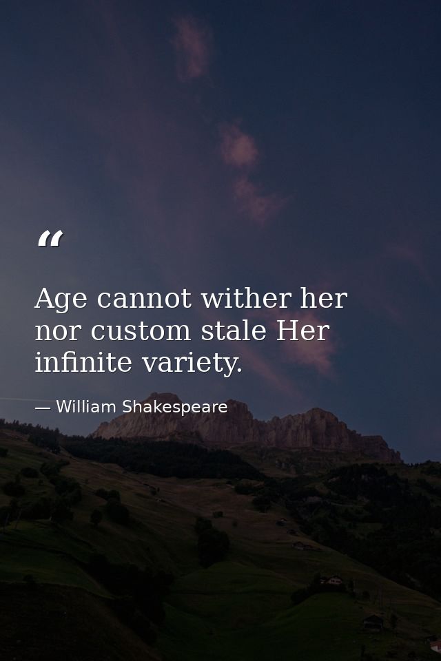 Age cannot wither her  nor custom stale Her infinite variety. — William Shakespeare