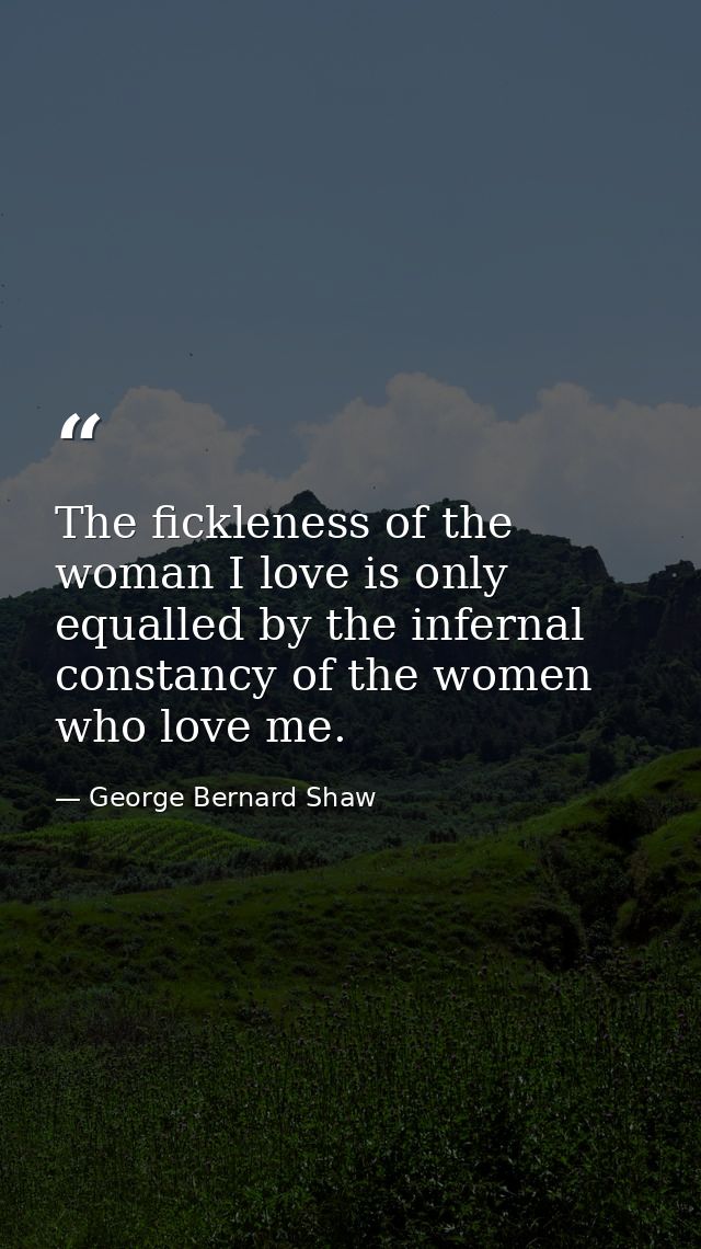 The fickleness of the woman I love is only equalled by the infernal constancy of the women who love me. — George Bernard Shaw