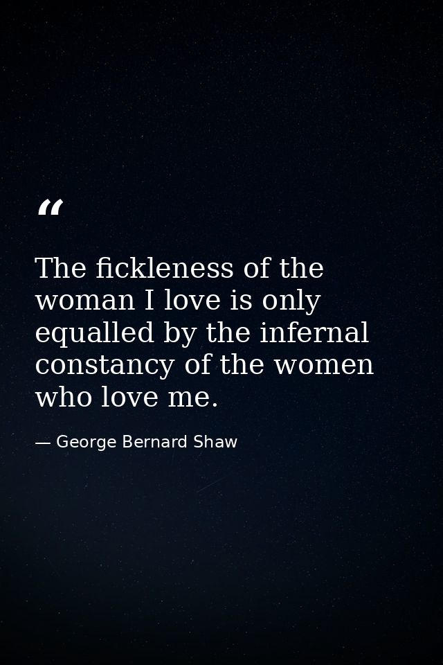 The fickleness of the woman I love is only equalled by the infernal constancy of the women who love me. — George Bernard Shaw