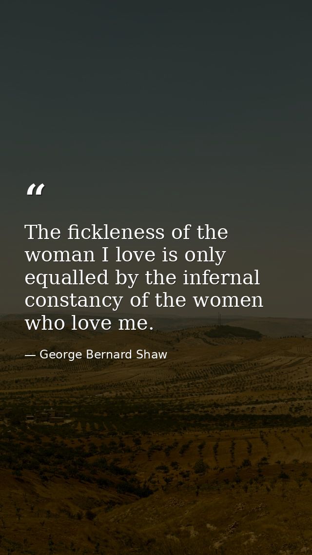 The fickleness of the woman I love is only equalled by the infernal constancy of the women who love me. — George Bernard Shaw