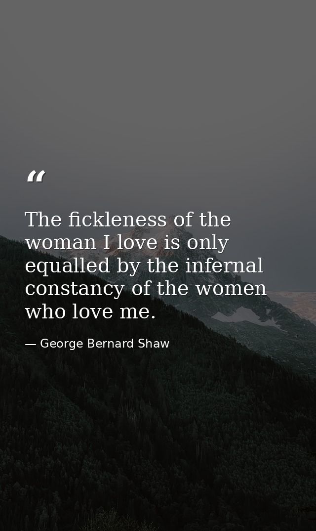 The fickleness of the woman I love is only equalled by the infernal constancy of the women who love me. — George Bernard Shaw