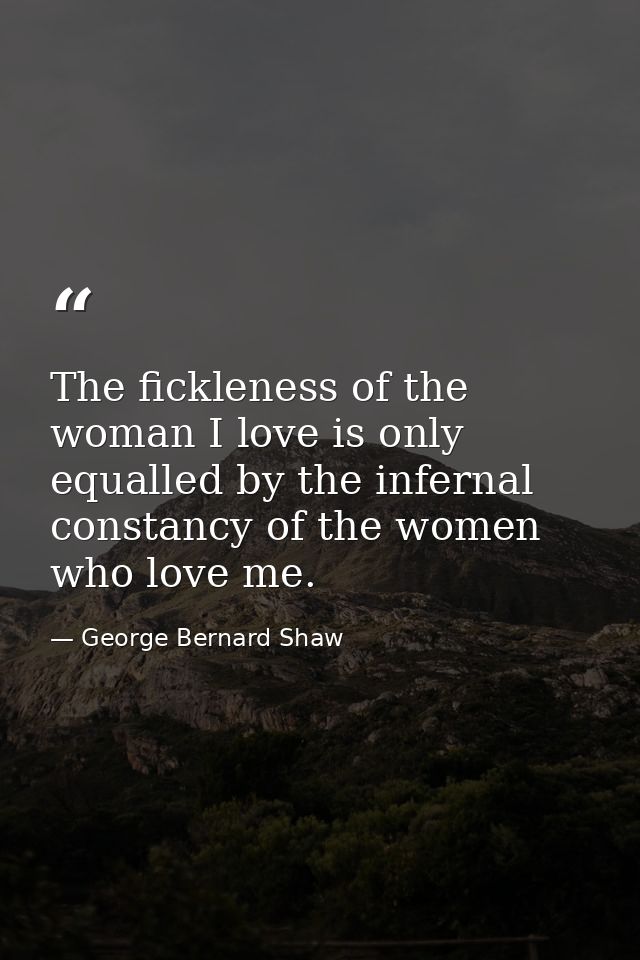 The fickleness of the woman I love is only equalled by the infernal constancy of the women who love me. — George Bernard Shaw