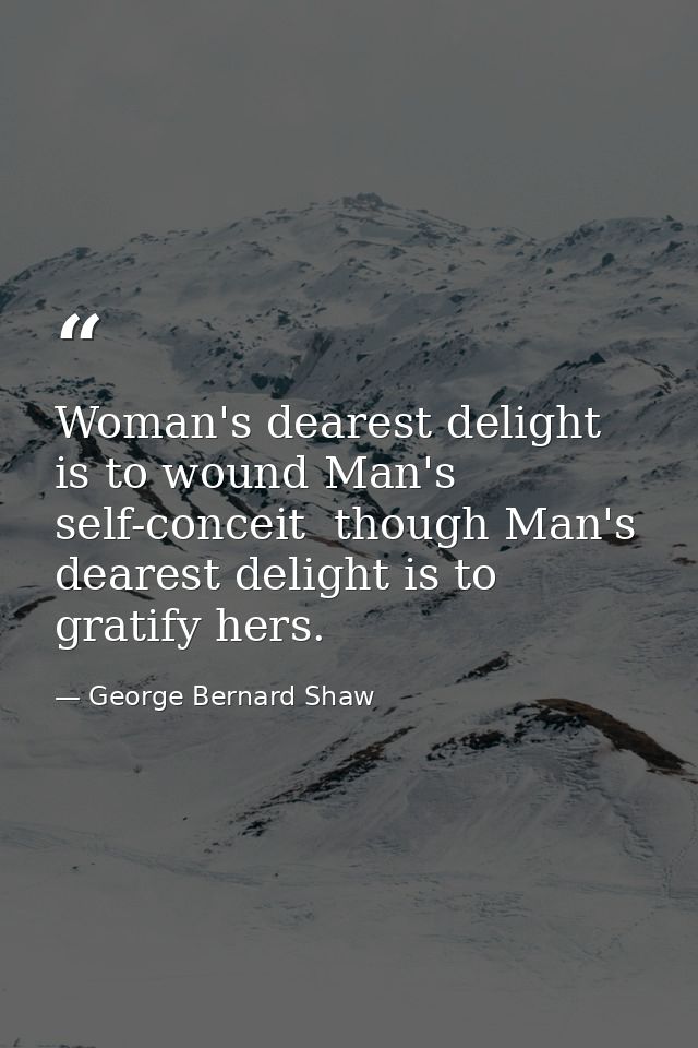 Woman's dearest delight is to wound Man's self-conceit  though Man's dearest delight is to gratify hers. — George Bernard Shaw