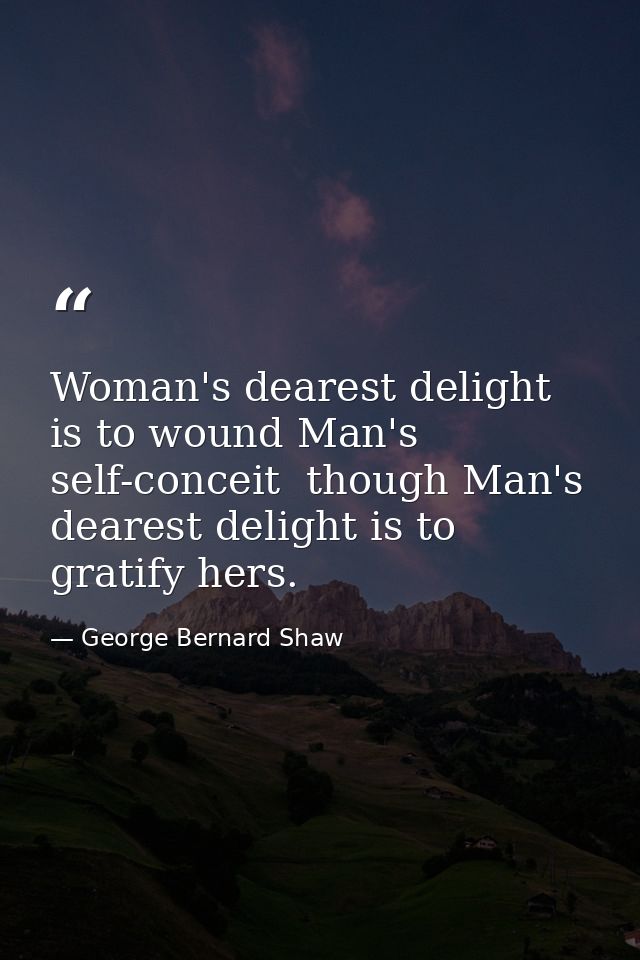 Woman's dearest delight is to wound Man's self-conceit  though Man's dearest delight is to gratify hers. — George Bernard Shaw