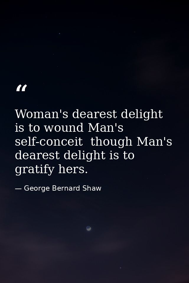 Woman's dearest delight is to wound Man's self-conceit  though Man's dearest delight is to gratify hers. — George Bernard Shaw