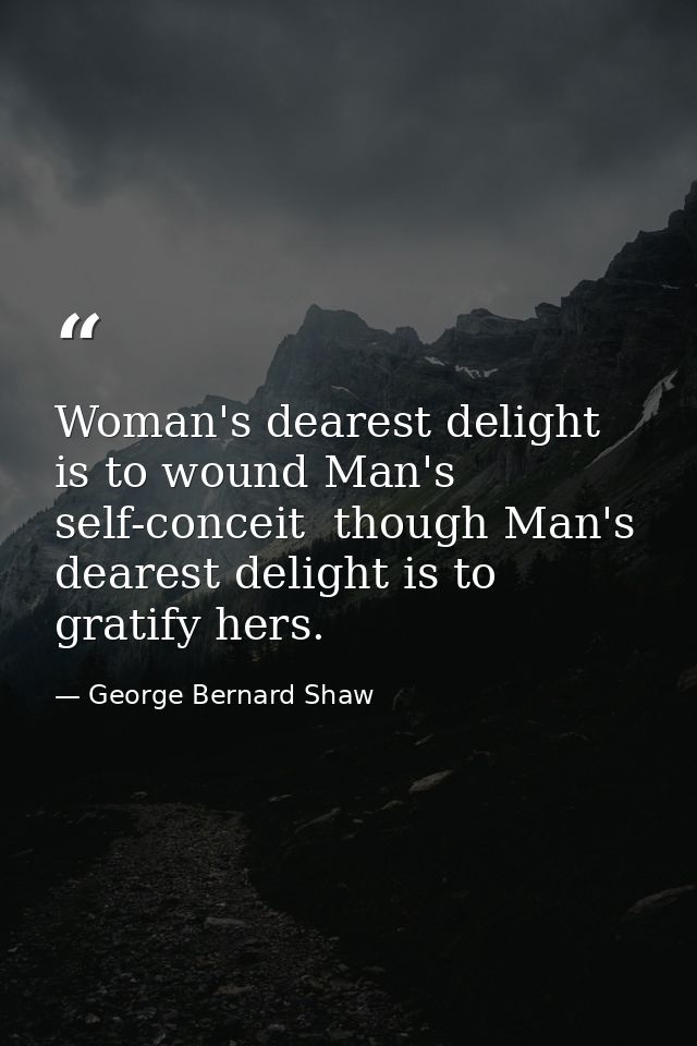 Woman's dearest delight is to wound Man's self-conceit  though Man's dearest delight is to gratify hers. — George Bernard Shaw