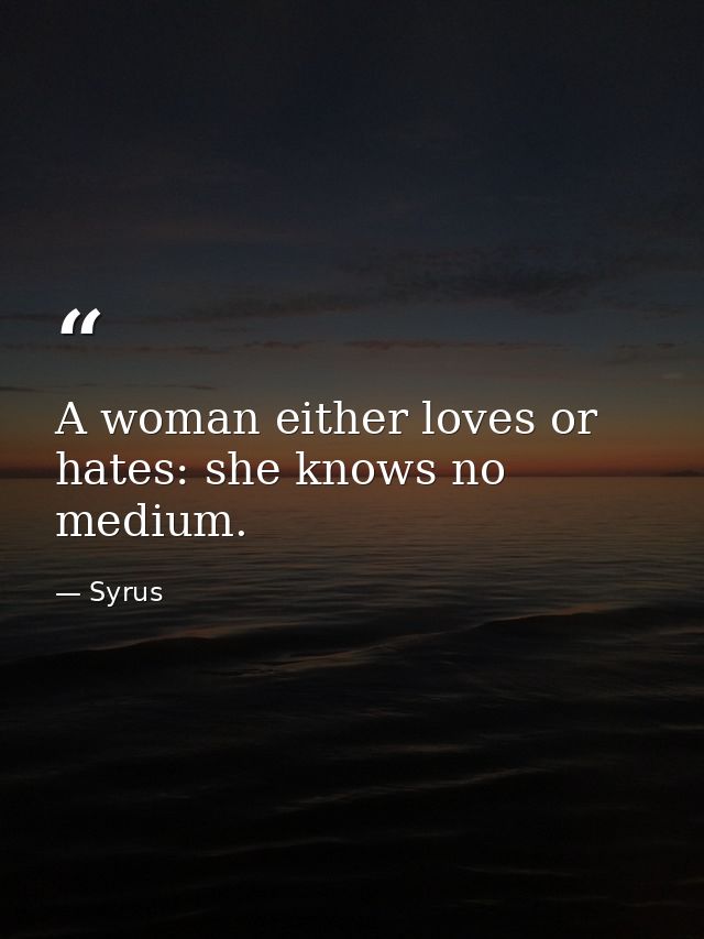 A woman either loves or hates: she knows no medium. — Syrus