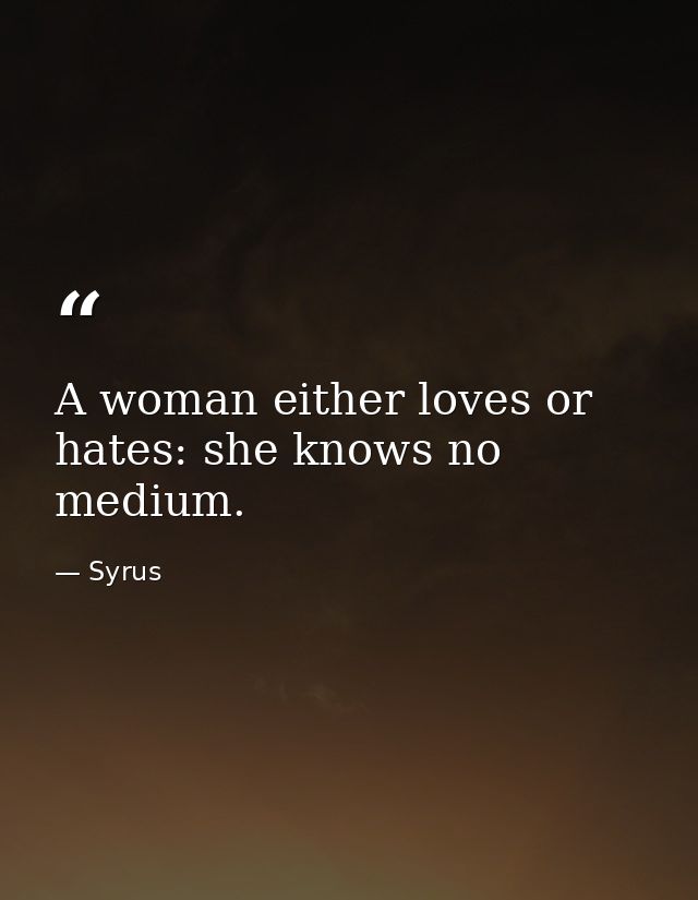 A woman either loves or hates: she knows no medium. — Syrus