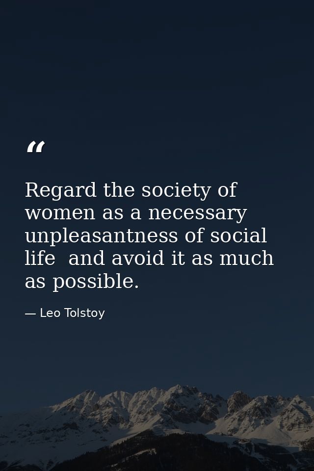 Regard the society of women as a necessary unpleasantness of social life  and avoid it as much as possible. — Leo Tolstoy