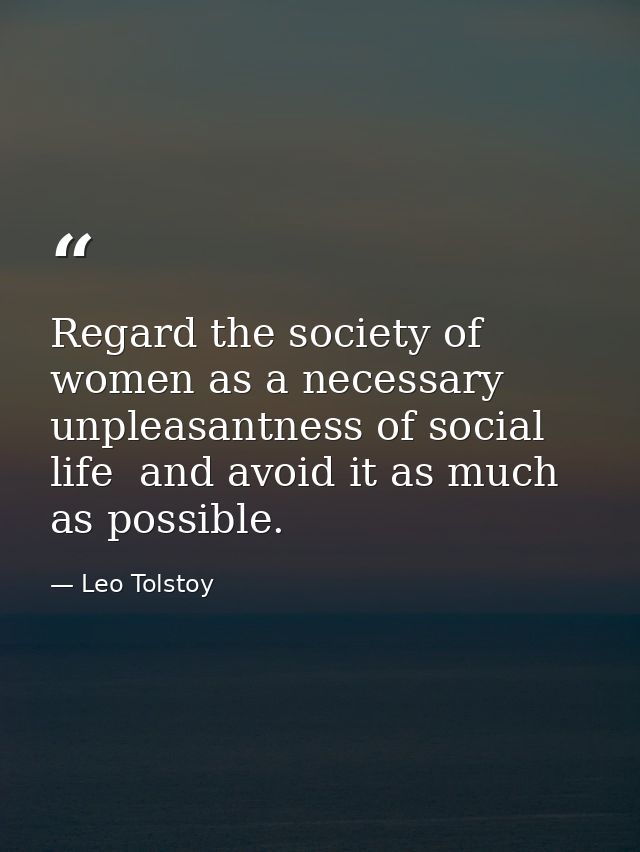 Regard the society of women as a necessary unpleasantness of social life  and avoid it as much as possible. — Leo Tolstoy
