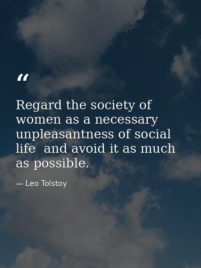 Regard the society of women as a necessary unpleasantness of social life  and avoid it as much as possible. — Leo Tolstoy