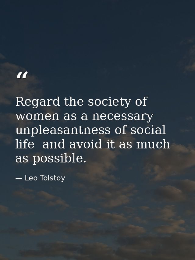 Regard the society of women as a necessary unpleasantness of social life  and avoid it as much as possible. — Leo Tolstoy
