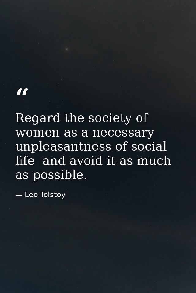 Regard the society of women as a necessary unpleasantness of social life  and avoid it as much as possible. — Leo Tolstoy
