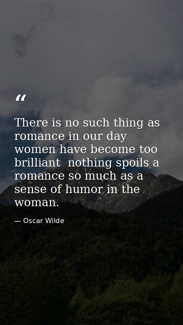 There is no such thing as romance in our day  women have become too brilliant  nothing spoils a romance so much as a sen — Oscar Wilde
