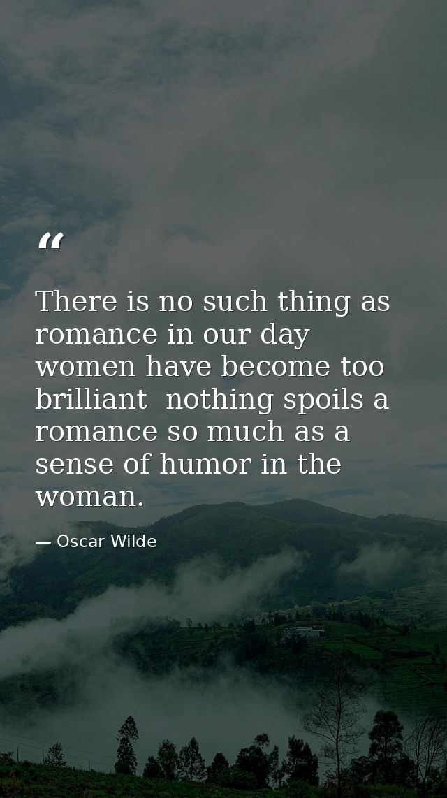 There is no such thing as romance in our day  women have become too brilliant  nothing spoils a romance so much as a sen — Oscar Wilde