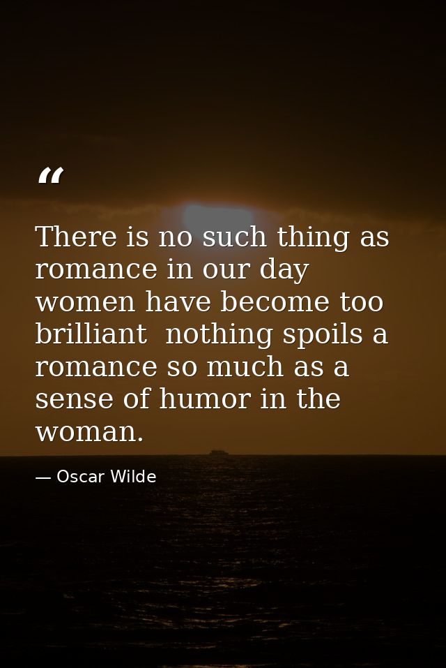 There is no such thing as romance in our day  women have become too brilliant  nothing spoils a romance so much as a sen — Oscar Wilde