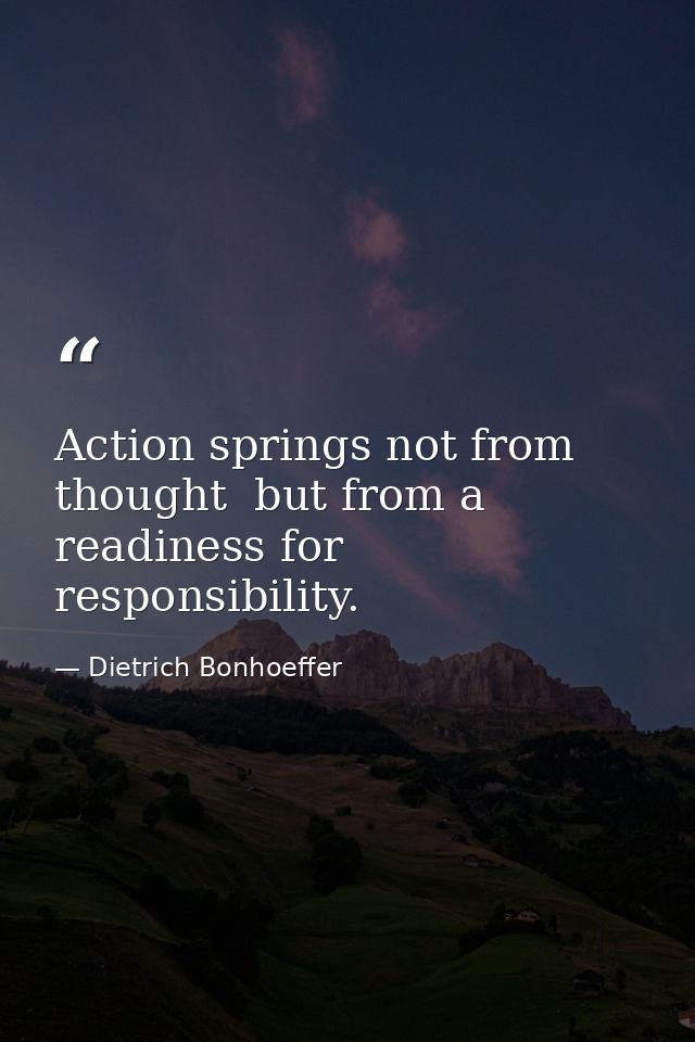 Action springs not from thought  but from a readiness for responsibility. — Dietrich Bonhoeffer