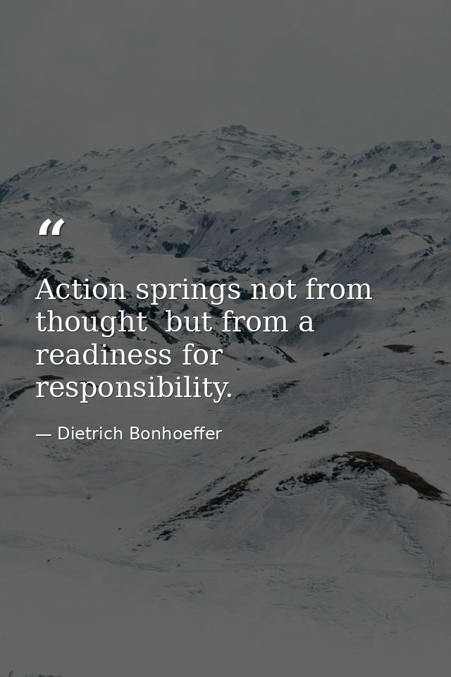 Action springs not from thought  but from a readiness for responsibility. — Dietrich Bonhoeffer